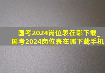 国考2024岗位表在哪下载_国考2024岗位表在哪下载手机