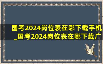 国考2024岗位表在哪下载手机_国考2024岗位表在哪下载广西