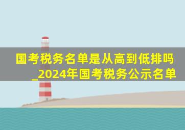 国考税务名单是从高到低排吗_2024年国考税务公示名单