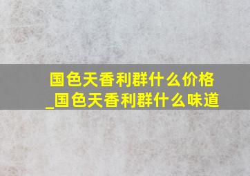 国色天香利群什么价格_国色天香利群什么味道