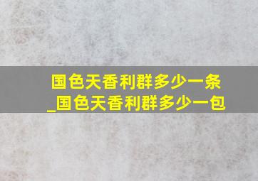 国色天香利群多少一条_国色天香利群多少一包