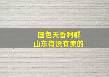 国色天香利群山东有没有卖的