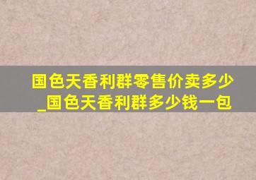 国色天香利群零售价卖多少_国色天香利群多少钱一包