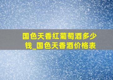 国色天香红葡萄酒多少钱_国色天香酒价格表