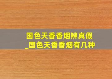 国色天香香烟辨真假_国色天香香烟有几种