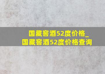 国藏窖酒52度价格_国藏窖酒52度价格查询