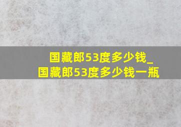 国藏郎53度多少钱_国藏郎53度多少钱一瓶