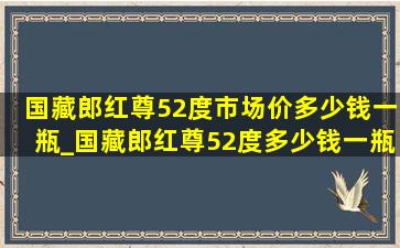 国藏郎红尊52度市场价多少钱一瓶_国藏郎红尊52度多少钱一瓶