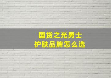 国货之光男士护肤品牌怎么选