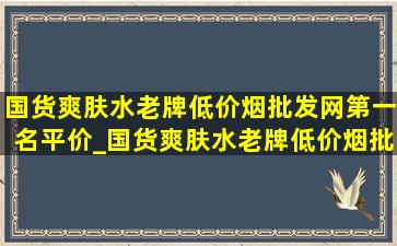 国货爽肤水老牌(低价烟批发网)第一名平价_国货爽肤水老牌(低价烟批发网)第一名