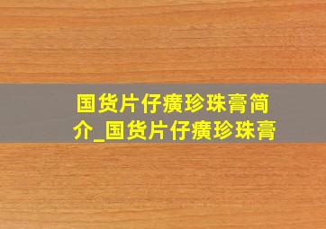 国货片仔癀珍珠膏简介_国货片仔癀珍珠膏