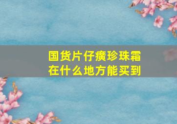 国货片仔癀珍珠霜在什么地方能买到