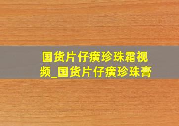 国货片仔癀珍珠霜视频_国货片仔癀珍珠膏