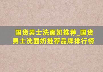 国货男士洗面奶推荐_国货男士洗面奶推荐品牌排行榜