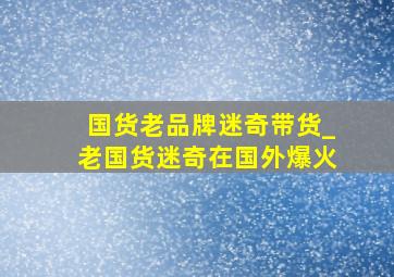 国货老品牌迷奇带货_老国货迷奇在国外爆火