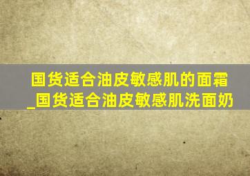 国货适合油皮敏感肌的面霜_国货适合油皮敏感肌洗面奶