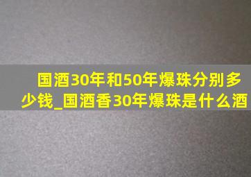 国酒30年和50年爆珠分别多少钱_国酒香30年爆珠是什么酒