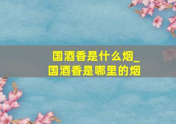 国酒香是什么烟_国酒香是哪里的烟