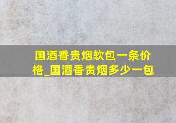 国酒香贵烟软包一条价格_国酒香贵烟多少一包