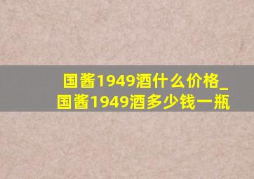 国酱1949酒什么价格_国酱1949酒多少钱一瓶