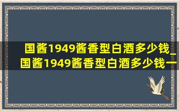 国酱1949酱香型白酒多少钱_国酱1949酱香型白酒多少钱一瓶