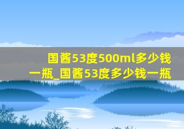 国酱53度500ml多少钱一瓶_国酱53度多少钱一瓶