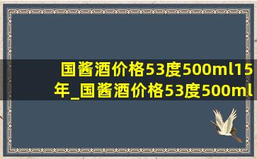 国酱酒价格53度500ml15年_国酱酒价格53度500ml