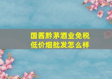 国酱黔茅酒业(免税低价烟批发)怎么样