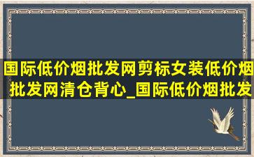 国际(低价烟批发网)剪标女装(低价烟批发网)清仓背心_国际(低价烟批发网)剪标女装(低价烟批发网)清仓50岁左右