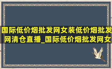 国际(低价烟批发网)女装(低价烟批发网)清仓直播_国际(低价烟批发网)女装(低价烟批发网)清仓连衣裙