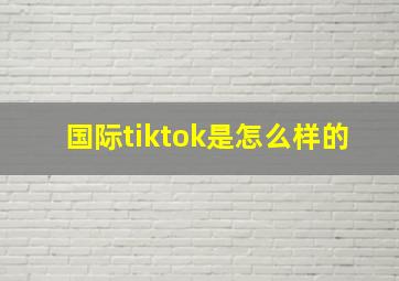 国际tiktok是怎么样的