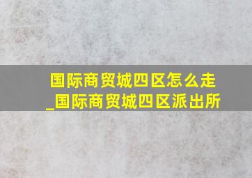 国际商贸城四区怎么走_国际商贸城四区派出所