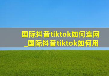 国际抖音tiktok如何连网_国际抖音tiktok如何用