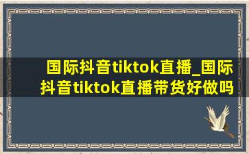 国际抖音tiktok直播_国际抖音tiktok直播带货好做吗