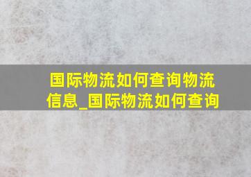 国际物流如何查询物流信息_国际物流如何查询