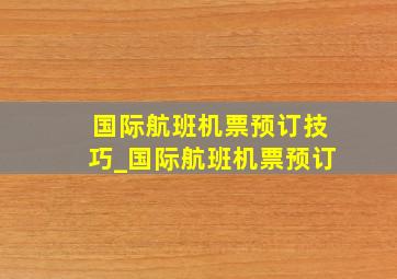 国际航班机票预订技巧_国际航班机票预订