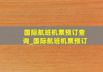 国际航班机票预订查询_国际航班机票预订