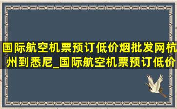 国际航空机票预订(低价烟批发网)杭州到悉尼_国际航空机票预订(低价烟批发网)