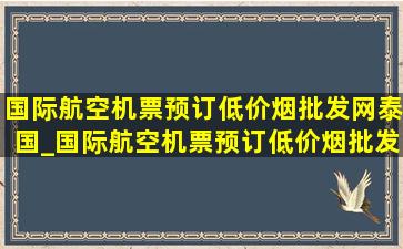 国际航空机票预订(低价烟批发网)泰国_国际航空机票预订(低价烟批发网)