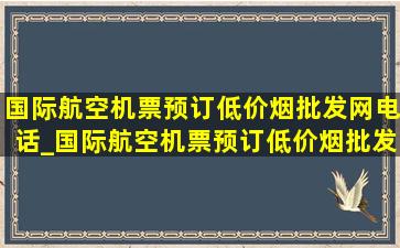 国际航空机票预订(低价烟批发网)电话_国际航空机票预订(低价烟批发网)