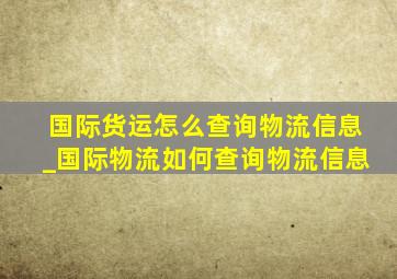 国际货运怎么查询物流信息_国际物流如何查询物流信息