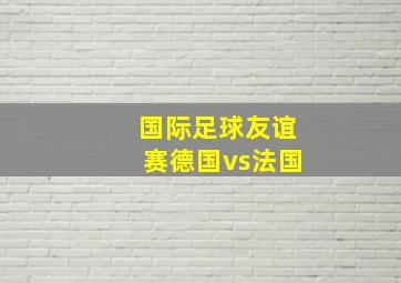 国际足球友谊赛德国vs法国