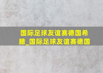 国际足球友谊赛德国希腊_国际足球友谊赛德国