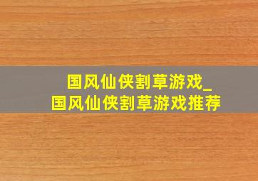 国风仙侠割草游戏_国风仙侠割草游戏推荐