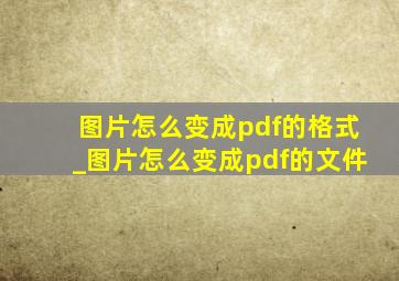 图片怎么变成pdf的格式_图片怎么变成pdf的文件