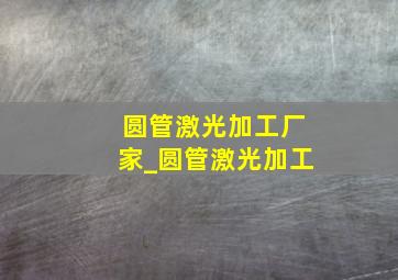 圆管激光加工厂家_圆管激光加工