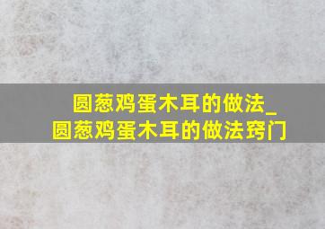 圆葱鸡蛋木耳的做法_圆葱鸡蛋木耳的做法窍门