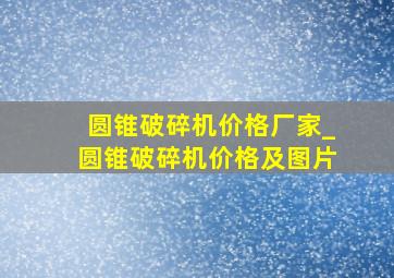 圆锥破碎机价格厂家_圆锥破碎机价格及图片