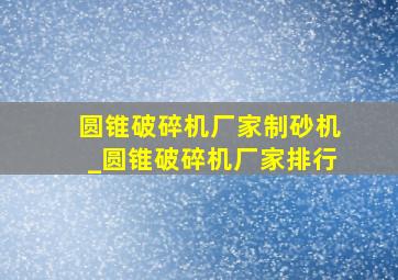 圆锥破碎机厂家制砂机_圆锥破碎机厂家排行