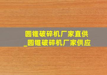 圆锥破碎机厂家直供_圆锥破碎机厂家供应